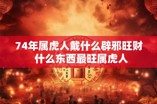 74年属虎人戴什么辟邪旺财  什么东西最旺属虎人