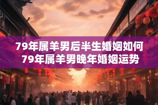 79年属羊男后半生婚姻如何 79年属羊男晚年婚姻运势