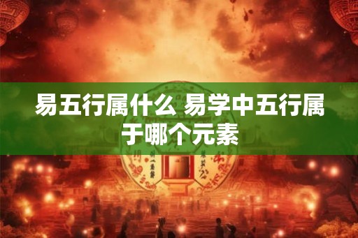 易五行属什么 易学中五行属于哪个元素