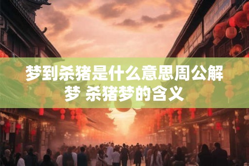 梦到杀猪是什么意思周公解梦 杀猪梦的含义 梦到杀猪是什么意思周公解梦 杀猪梦的含义