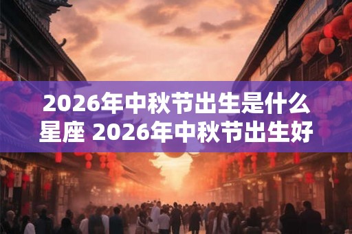 2026年中秋节出生是什么星座 2026年中秋节出生好吗