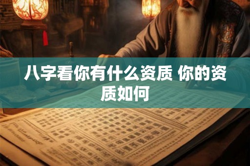 八字看你有什么资质 你的资质如何