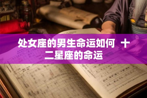 处女座的男生命运如何 十二星座的命运 处女座的男生命运如何 十二星座的命运