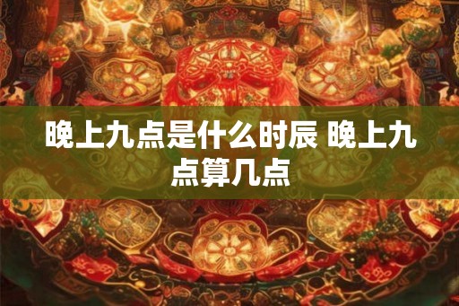 晚上九点是什么时辰 晚上九点算几点
