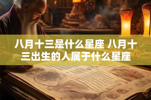 八月十三是什么星座 八月十三出生的人属于什么星座 八月十三是什么星座 八月十三出生的人属于什么星座