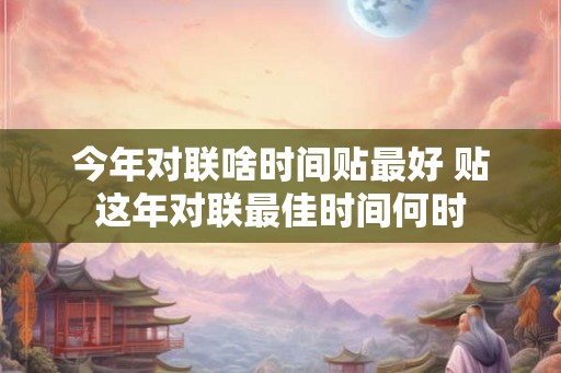 今年对联啥时间贴最好 贴这年对联最佳时间何时 今年对联啥时间贴最好 贴这年对联最佳时间何时