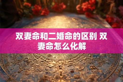 双妻命和二婚命的区别 双妻命怎么化解