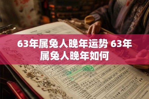63年属兔人晚年运势 63年属兔人晚年如何 63年属兔人晚年运势 63年属兔人晚年如何