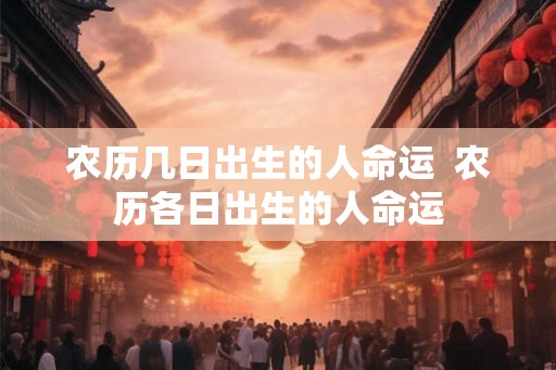 农历几日出生的人命运  农历各日出生的人命运
