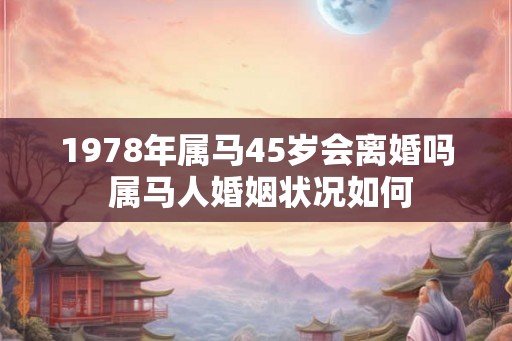 1978年属马45岁会离婚吗 属马人婚姻状况如何