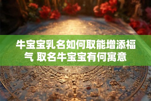 牛宝宝乳名如何取能增添福气 取名牛宝宝有何寓意 牛宝宝乳名如何取能增添福气 取名牛宝宝有何寓意