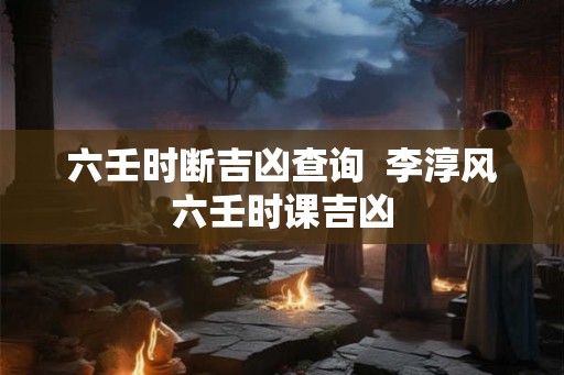 六壬时断吉凶查询  李淳风六壬时课吉凶