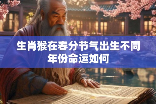 生肖猴在春分节气出生不同年份命运如何