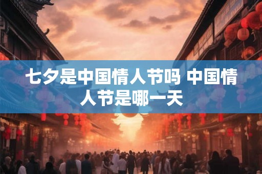 七夕是中国情人节吗 中国情人节是哪一天