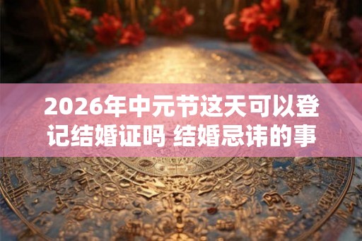 2026年中元节这天可以登记结婚证吗 结婚忌讳的事