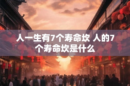 人一生有7个寿命坎 人的7个寿命坎是什么
