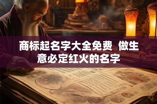 商标起名字大全免费  做生意必定红火的名字