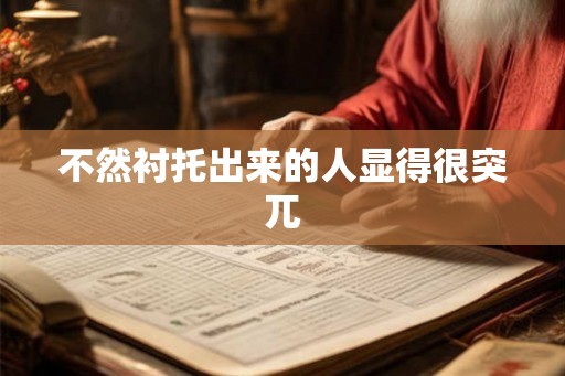 不然衬托出来的人显得很突兀 不然衬托出来的人显得很突兀