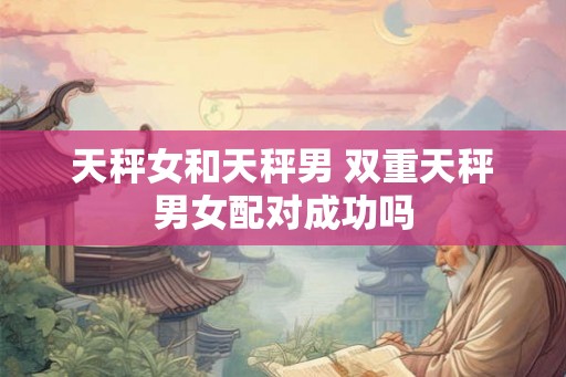 天秤女和天秤男 双重天秤男女配对成功吗 天秤女和天秤男 双重天秤男女配对成功吗