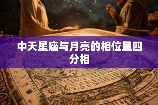 中天星座与月亮的相位呈四分相 中天星座与月亮的相位呈四分相