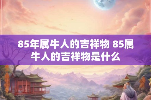 85年属牛人的吉祥物 85属牛人的吉祥物是什么