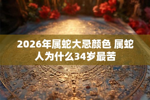 2026年属蛇大忌颜色 属蛇人为什么34岁最苦