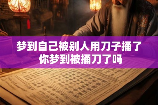 梦到自己被别人用刀子捅了 你梦到被捅刀了吗 梦到自己被别人用刀子捅了 你梦到被捅刀了吗
