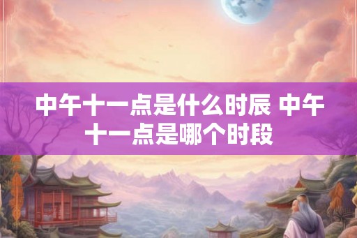 中午十一点是什么时辰 中午十一点是哪个时段