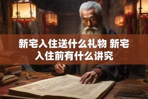 新宅入住送什么礼物 新宅入住前有什么讲究 新宅入住送什么礼物 新宅入住前有什么讲究