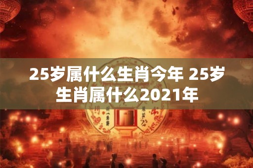 25岁属什么生肖今年 25岁生肖属什么2021年