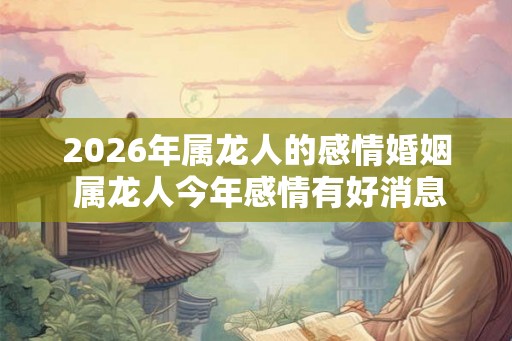 2026年属龙人的感情婚姻 属龙人今年感情有好消息吗