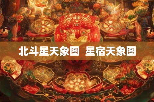 北斗星天象图 星宿天象图 北斗星天象图 星宿天象图