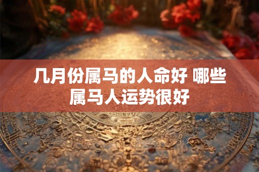 几月份属马的人命好 哪些属马人运势很好
