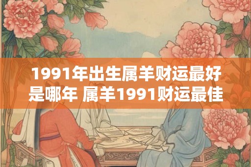 1991年出生属羊财运最好是哪年 属羊1991财运最佳是哪年