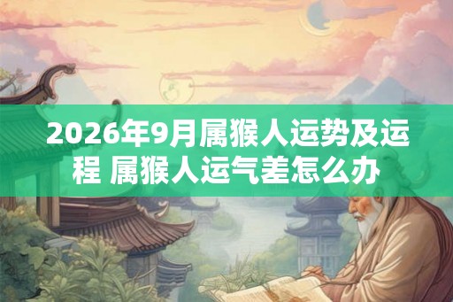 2026年9月属猴人运势及运程 属猴人运气差怎么办 2026年9月属猴人运势及运程 属猴人运气差怎么办