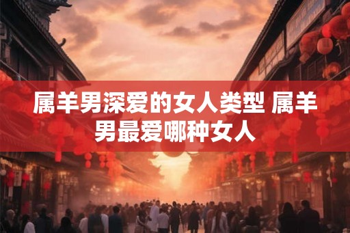 属羊男深爱的女人类型 属羊男最爱哪种女人