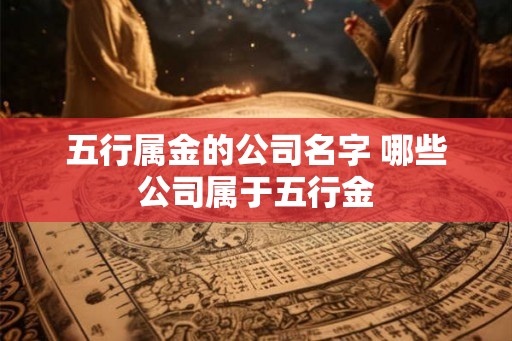 五行属金的公司名字 哪些公司属于五行金 五行属金的公司名字 哪些公司属于五行金