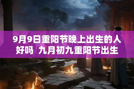 9月9日重阳节晚上出生的人好吗  九月初九重阳节出生的人是什么星座