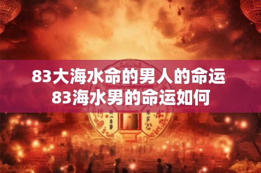 83大海水命的男人的命运 83海水男的命运如何 83大海水命的男人的命运 83海水男的命运如何