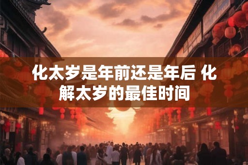 化太岁是年前还是年后 化解太岁的最佳时间