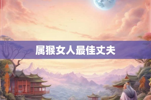 属猴女人最佳丈夫 属猴女人最佳丈夫