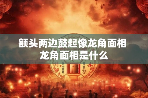额头两边鼓起像龙角面相 龙角面相是什么 额头两边鼓起像龙角面相 龙角面相是什么