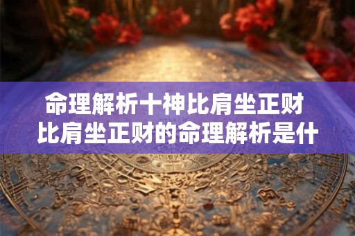 命理解析十神比肩坐正财 比肩坐正财的命理解析是什么 命理解析十神比肩坐正财 比肩坐正财的命理解析是什么