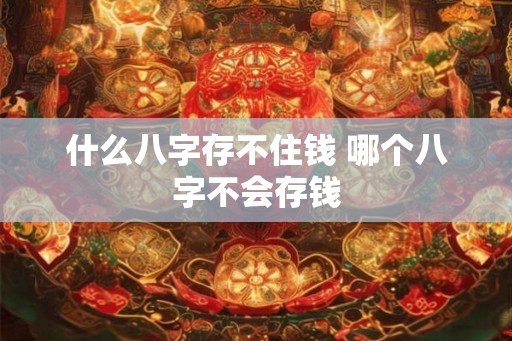 什么八字存不住钱 哪个八字不会存钱