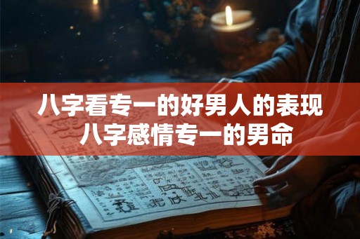 八字看专一的好男人的表现  八字感情专一的男命