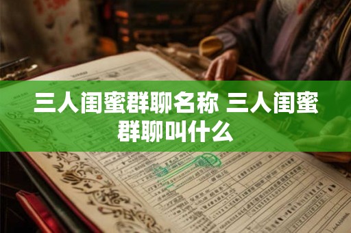三人闺蜜群聊名称 三人闺蜜群聊叫什么