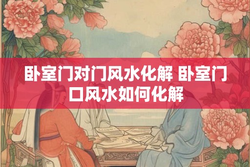 卧室门对门风水化解 卧室门口风水如何化解
