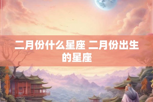 二月份什么星座 二月份出生的星座