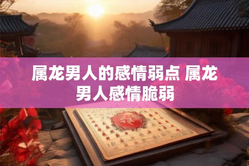 属龙男人的感情弱点 属龙男人感情脆弱
