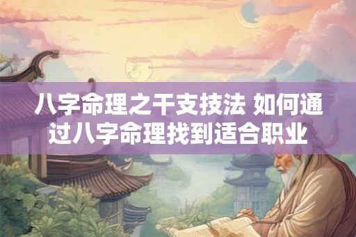 八字命理之干支技法 如何通过八字命理找到适合职业